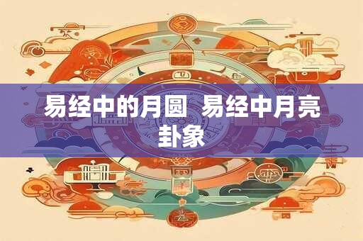 易经中的月圆  易经中月亮卦象