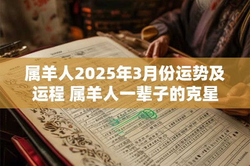 属羊人2025年3月份运势及运程 属羊人一辈子的克星