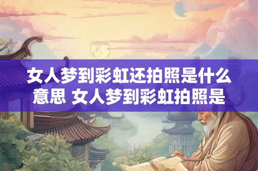 女人梦到彩虹还拍照是什么意思 女人梦到彩虹拍照是什么意思