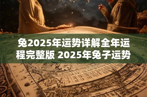 兔2025年运势详解全年运程完整版 2025年兔子运势如何