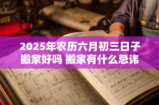 2025年农历六月初三日子搬家好吗 搬家有什么忌讳