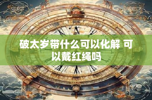 破太岁带什么可以化解 可以戴红绳吗