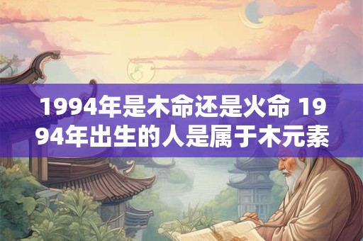 1994年是木命还是火命 1994年出生的人是属于木元素命还是火元素命