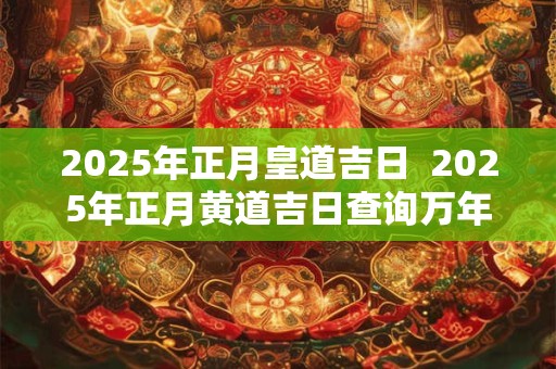 2025年正月皇道吉日  2025年正月黄道吉日查询万年历