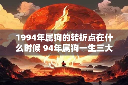 1994年属狗的转折点在什么时候 94年属狗一生三大劫难