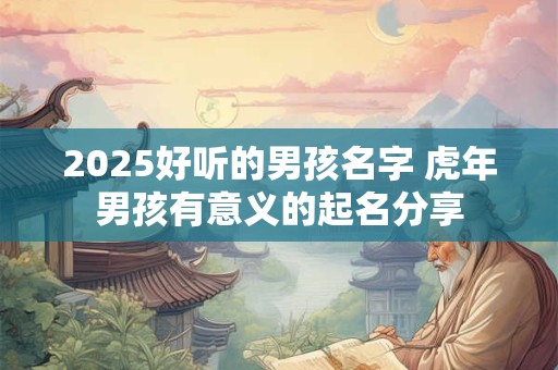 2025好听的男孩名字 虎年男孩有意义的起名分享