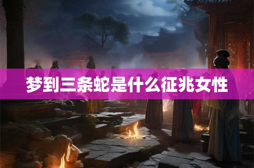 梦到三条蛇是什么征兆女性