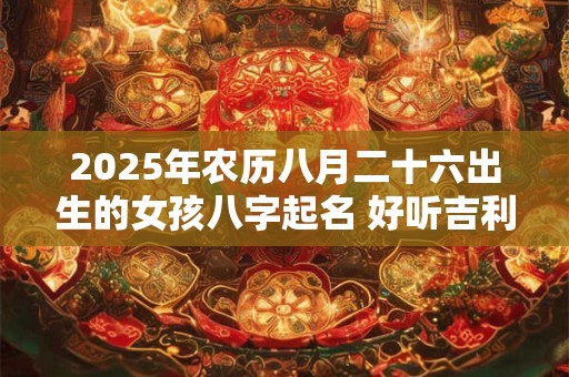 2025年农历八月二十六出生的女孩八字起名 好听吉利的名字