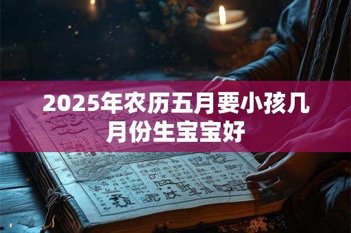 2025年农历五月要小孩几月份生宝宝好