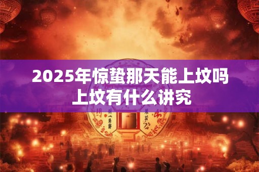 2025年惊蛰那天能上坟吗 上坟有什么讲究