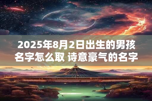 2025年8月2日出生的男孩名字怎么取 诗意豪气的名字推荐
