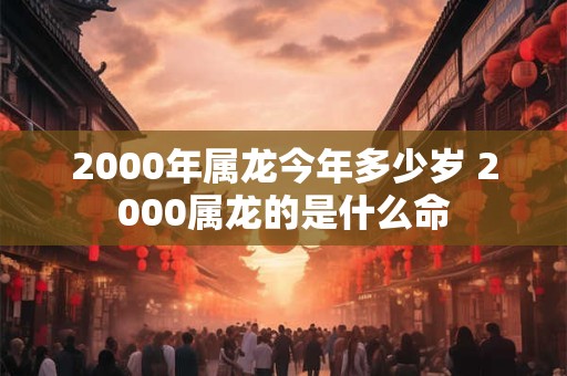 2000年属龙今年多少岁 2000属龙的是什么命 2000年属龙今年多少岁 2000属龙的是什么命