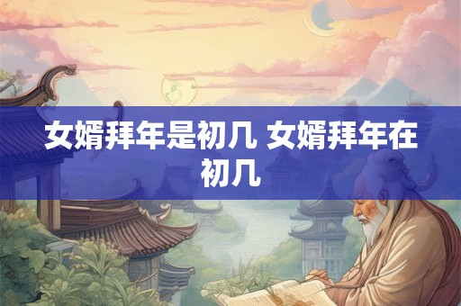 女婿拜年是初几 女婿拜年在初几