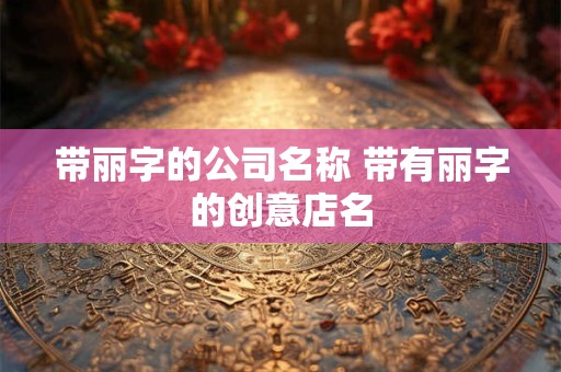 带丽字的公司名称 带有丽字的创意店名