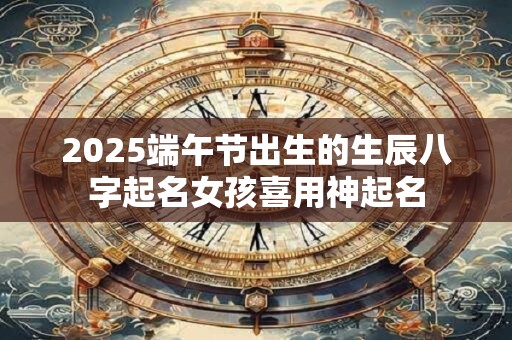2025端午节出生的生辰八字起名女孩喜用神起名