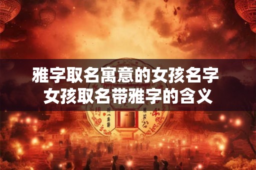 雅字取名寓意的女孩名字 女孩取名带雅字的含义
