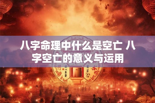 八字命理中什么是空亡 八字空亡的意义与运用