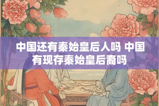 中国还有秦始皇后人吗 中国有现存秦始皇后裔吗