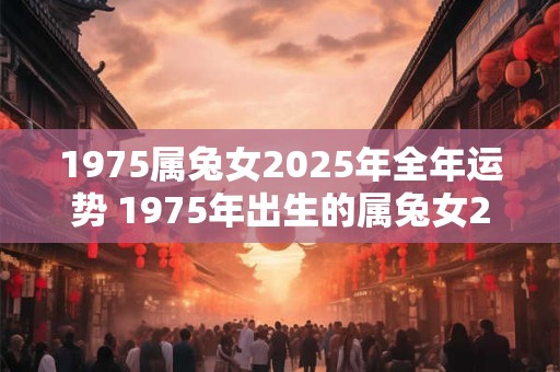 1975属兔女2025年全年运势 1975年出生的属兔女2025年的运势如何