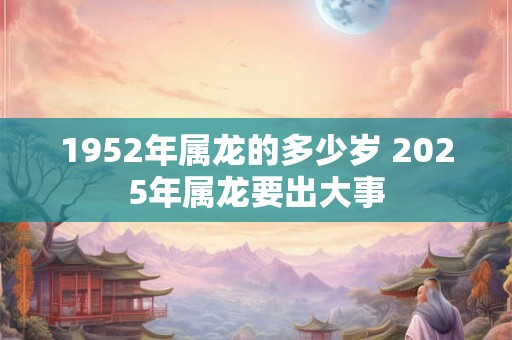 1952年属龙的多少岁 2025年属龙要出大事