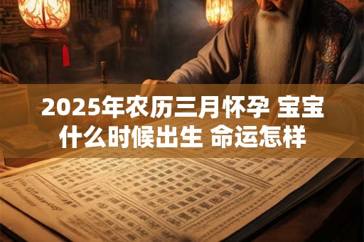 2025年农历三月怀孕 宝宝什么时候出生 命运怎样