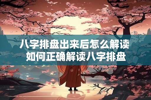 八字排盘出来后怎么解读 如何正确解读八字排盘