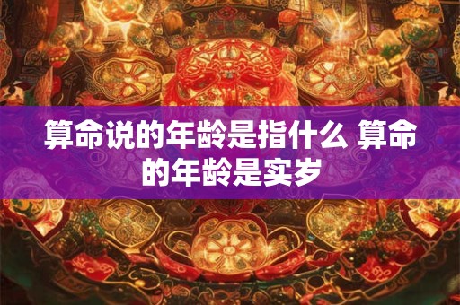 算命说的年龄是指什么 算命的年龄是实岁