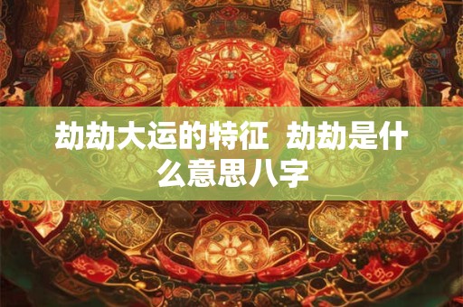 劫劫大运的特征  劫劫是什么意思八字