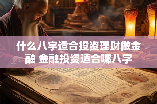 什么八字适合投资理财做金融 金融投资适合哪八字
