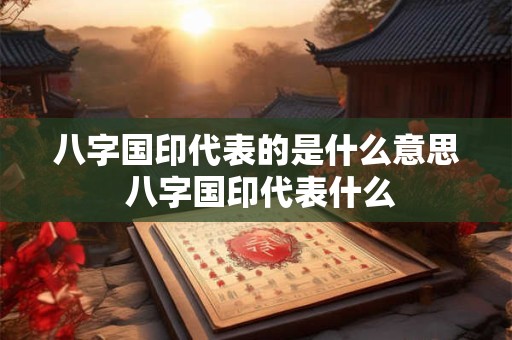 八字国印代表的是什么意思 八字国印代表什么