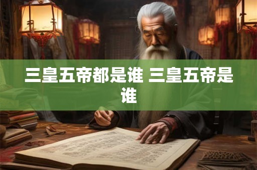 三皇五帝都是谁 三皇五帝是谁