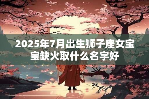 2025年7月出生狮子座女宝宝缺火取什么名字好