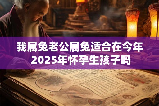 我属兔老公属兔适合在今年 2025年怀孕生孩子吗
