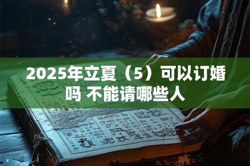 2025年立夏（5）可以订婚吗 不能请哪些人