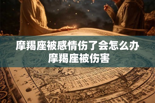 摩羯座被感情伤了会怎么办 摩羯座被伤害