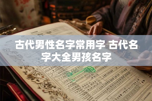 古代男性名字常用字 古代名字大全男孩名字 古代男性名字常用字 古代名字大全男孩名字