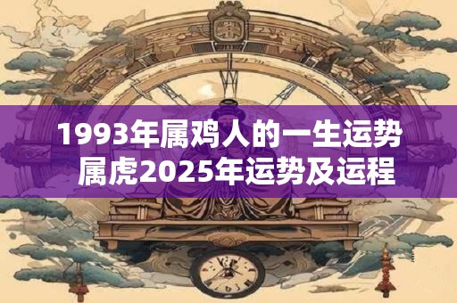 1993年属鸡人的一生运势  属虎2025年运势及运程