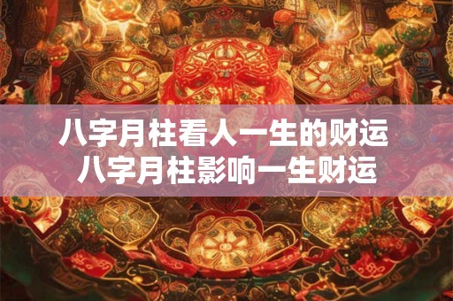 八字月柱看人一生的财运 八字月柱影响一生财运