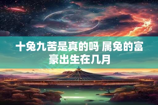 十兔九苦是真的吗 属兔的富豪出生在几月
