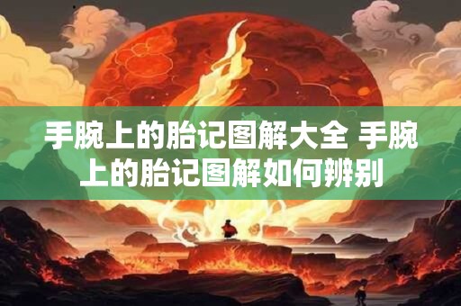 手腕上的胎记图解大全 手腕上的胎记图解如何辨别