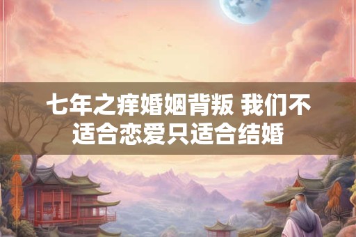 七年之痒婚姻背叛 我们不适合恋爱只适合结婚
