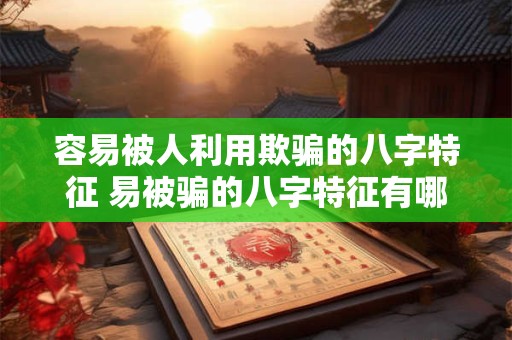 容易被人利用欺骗的八字特征 易被骗的八字特征有哪些