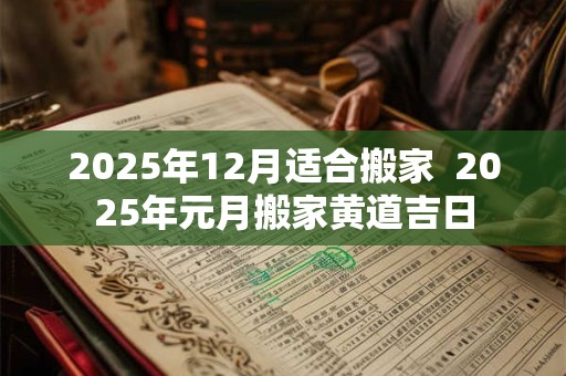 2025年12月适合搬家  2025年元月搬家黄道吉日
