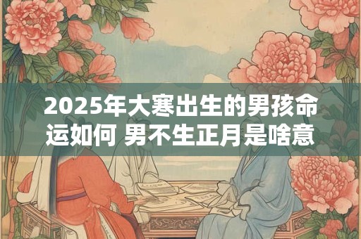 2025年大寒出生的男孩命运如何 男不生正月是啥意思
