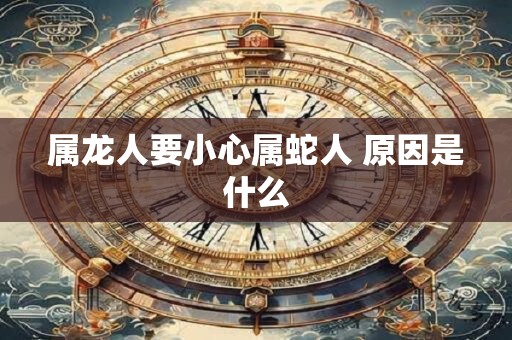 属龙人要小心属蛇人 原因是什么