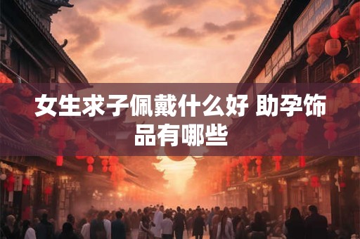 女生求子佩戴什么好 助孕饰品有哪些