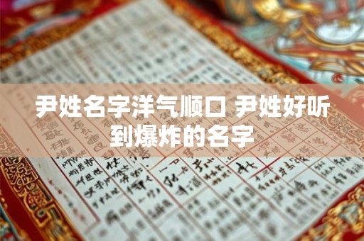 尹姓名字洋气顺口 尹姓好听到爆炸的名字