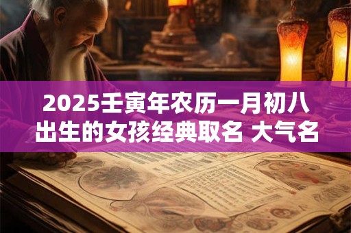 2025壬寅年农历一月初八出生的女孩经典取名 大气名字