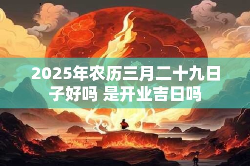 2026年农历三月二十九日子好吗 是开业吉日吗