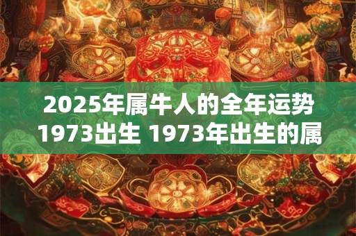 2025年属牛人的全年运势1973出生 1973年出生的属牛人2025年的运势如何